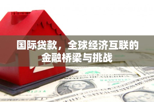 峨边国际贷款，全球经济互联的金融桥梁与挑战