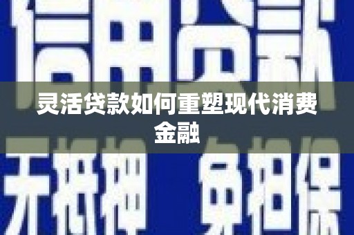 峨边灵活贷款如何重塑现代消费金融