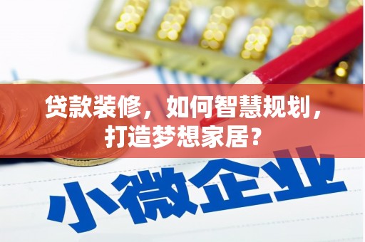 峨边贷款装修，如何智慧规划，打造梦想家居？
