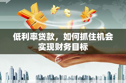 峨边低利率贷款，如何抓住机会实现财务目标