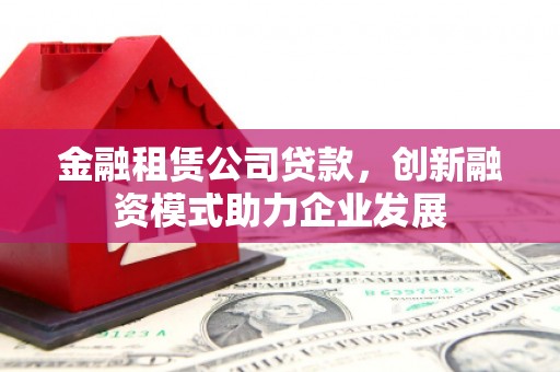 峨边金融租赁公司贷款，创新融资模式助力企业发展