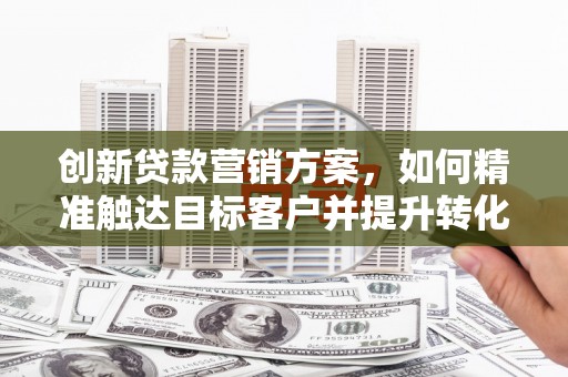 峨边创新贷款营销方案，如何精准触达目标客户并提升转化率