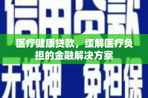 峨边医疗健康贷款，缓解医疗负担的金融解决方案