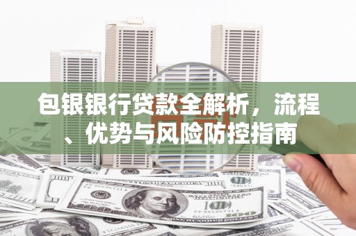 峨边包银银行贷款全解析，流程、优势与风险防控指南