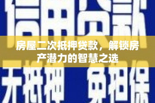 峨边房屋二次抵押贷款，解锁房产潜力的智慧之选