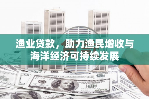 峨边渔业贷款，助力渔民增收与海洋经济可持续发展