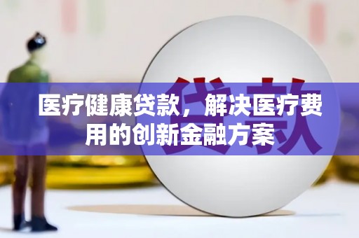 峨边医疗健康贷款，解决医疗费用的创新金融方案