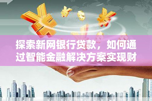 峨边探索新网银行贷款，如何通过智能金融解决方案实现财富增长