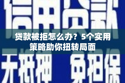 峨边贷款被拒怎么办？5个实用策略助你扭转局面