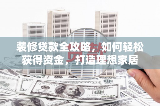 峨边装修贷款全攻略，如何轻松获得资金，打造理想家居