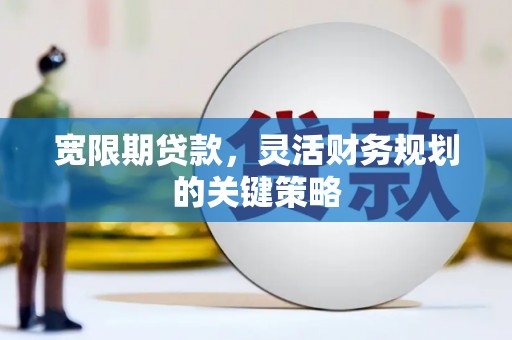 峨边宽限期贷款，灵活财务规划的关键策略