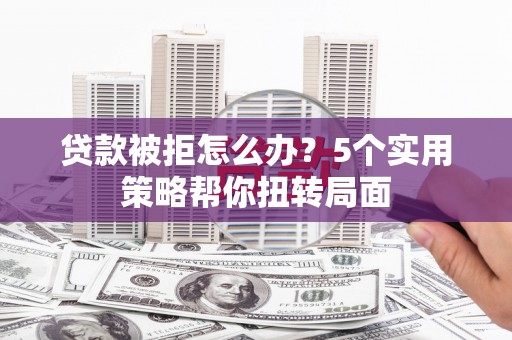 峨边贷款被拒怎么办？5个实用策略帮你扭转局面