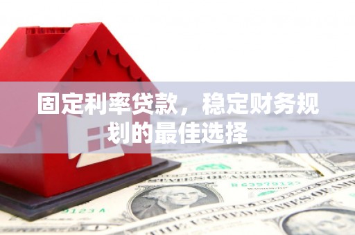 峨边固定利率贷款，稳定财务规划的最佳选择