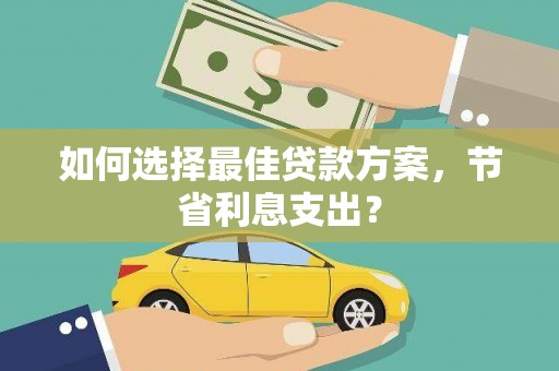 峨边如何选择最佳贷款方案，节省利息支出？