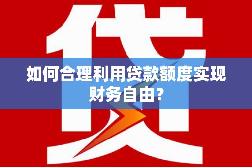 峨边如何合理利用贷款额度实现财务自由？