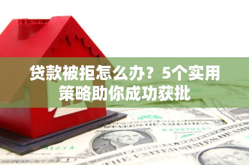 峨边贷款被拒怎么办？5个实用策略助你成功获批