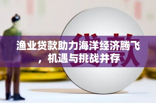 峨边渔业贷款助力海洋经济腾飞，机遇与挑战并存