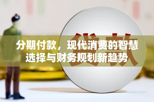 峨边分期付款，现代消费的智慧选择与财务规划新趋势