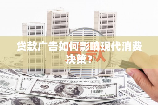 峨边贷款广告如何影响现代消费决策？