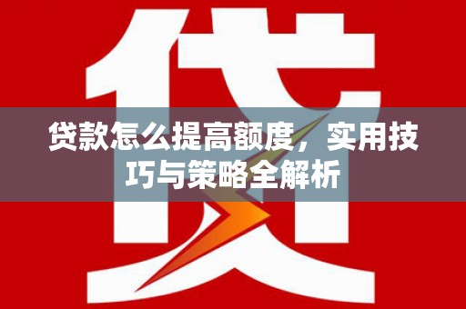 峨边贷款怎么提高额度，实用技巧与策略全解析