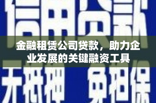峨边金融租赁公司贷款，助力企业发展的关键融资工具