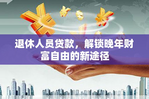 峨边退休人员贷款，解锁晚年财富自由的新途径