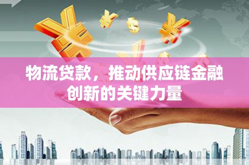 峨边物流贷款，推动供应链金融创新的关键力量