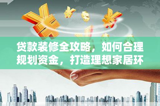 峨边贷款装修全攻略，如何合理规划资金，打造理想家居环境