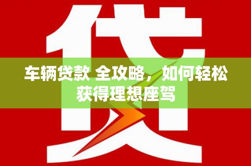 峨边车辆贷款 全攻略，如何轻松获得理想座驾