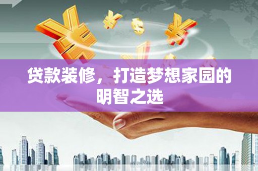 峨边贷款装修，打造梦想家园的明智之选