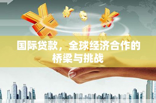 峨边国际贷款，全球经济合作的桥梁与挑战