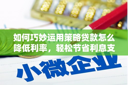 峨边如何巧妙运用策略贷款怎么降低利率，轻松节省利息支出
