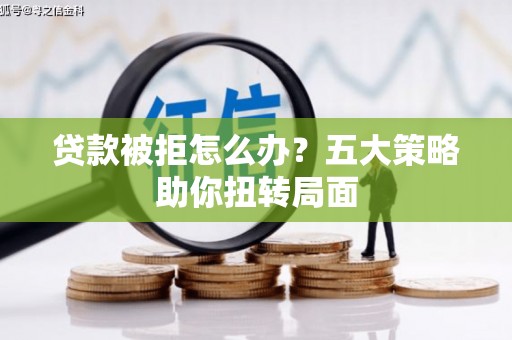 峨边贷款被拒怎么办？五大策略助你扭转局面