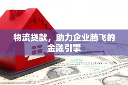 峨边物流贷款，助力企业腾飞的金融引擎