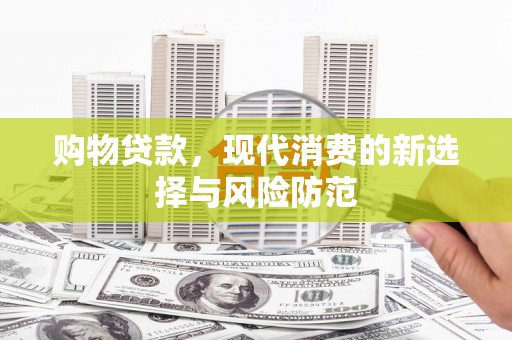 峨边购物贷款，现代消费的新选择与风险防范