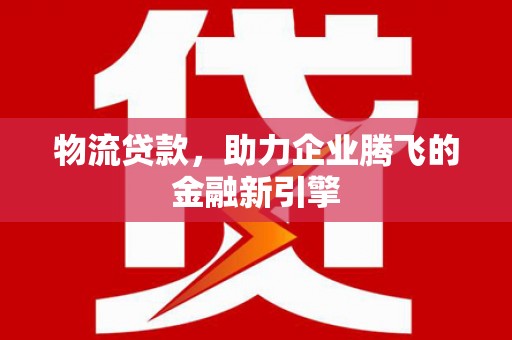峨边物流贷款，助力企业腾飞的金融新引擎