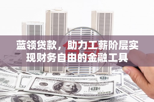 峨边蓝领贷款，助力工薪阶层实现财务自由的金融工具