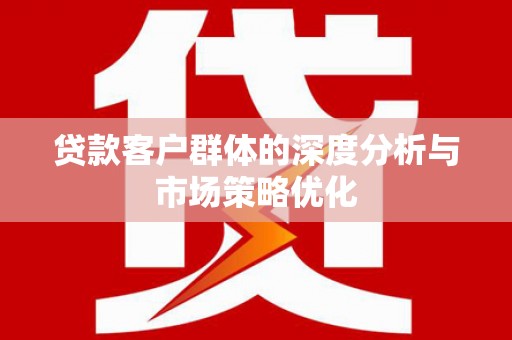 峨边贷款客户群体的深度分析与市场策略优化