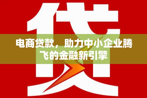 峨边电商贷款，助力中小企业腾飞的金融新引擎
