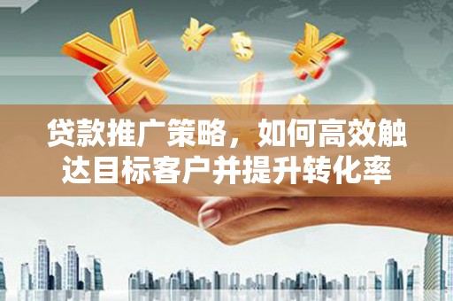 峨边贷款推广策略，如何高效触达目标客户并提升转化率