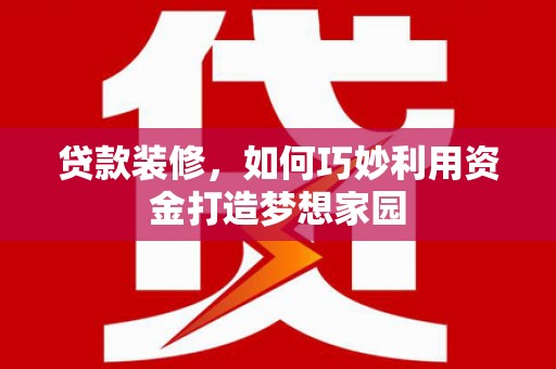 峨边贷款装修，如何巧妙利用资金打造梦想家园