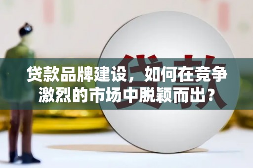 峨边贷款品牌建设，如何在竞争激烈的市场中脱颖而出？