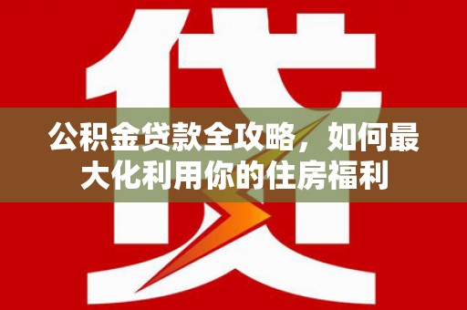 峨边公积金贷款全攻略，如何最大化利用你的住房福利