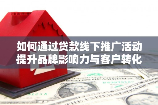 峨边如何通过贷款线下推广活动提升品牌影响力与客户转化率