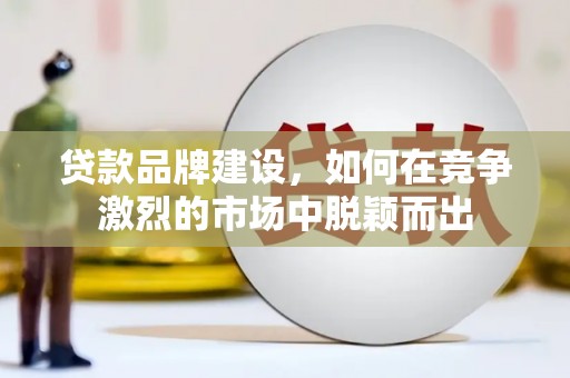 峨边贷款品牌建设，如何在竞争激烈的市场中脱颖而出