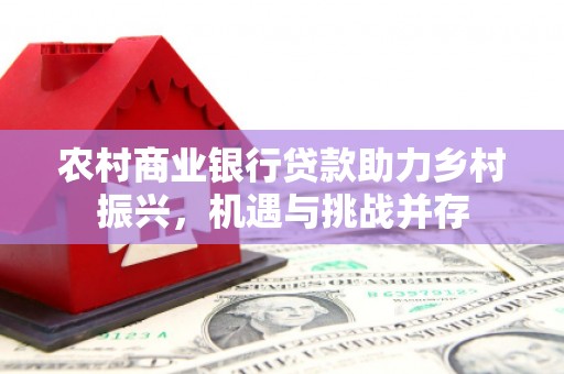 峨边农村商业银行贷款助力乡村振兴，机遇与挑战并存