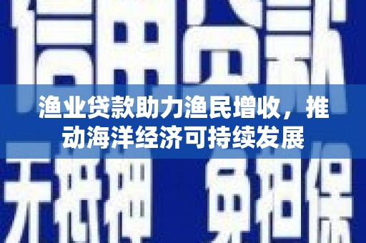 峨边渔业贷款助力渔民增收，推动海洋经济可持续发展