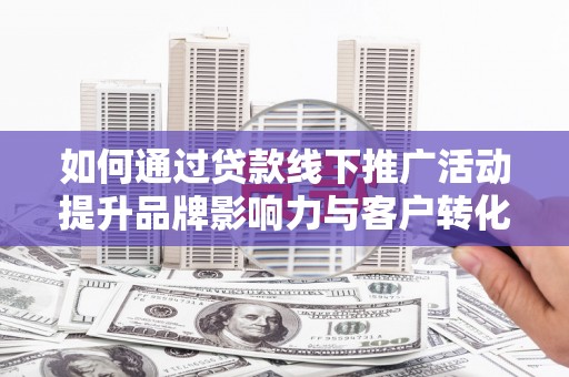 峨边如何通过贷款线下推广活动提升品牌影响力与客户转化率