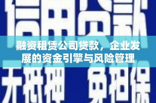 峨边融资租赁公司贷款，企业发展的资金引擎与风险管理