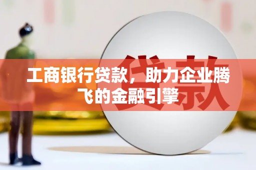 峨边工商银行贷款，助力企业腾飞的金融引擎